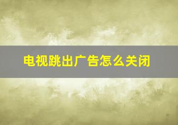 电视跳出广告怎么关闭