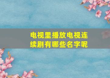 电视里播放电视连续剧有哪些名字呢