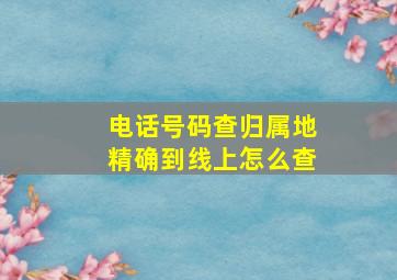 电话号码查归属地精确到线上怎么查