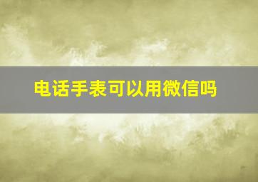 电话手表可以用微信吗