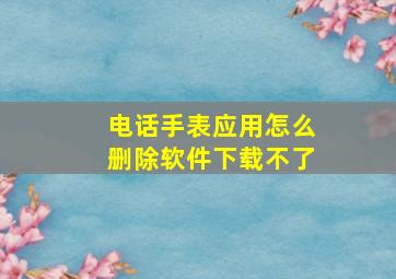 电话手表应用怎么删除软件下载不了