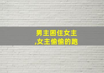 男主困住女主,女主偷偷的跑