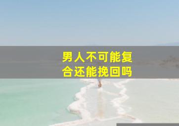 男人不可能复合还能挽回吗