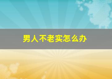 男人不老实怎么办