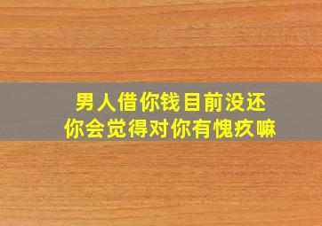 男人借你钱目前没还你会觉得对你有愧疚嘛