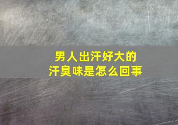 男人出汗好大的汗臭味是怎么回事