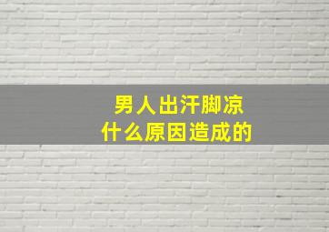 男人出汗脚凉什么原因造成的