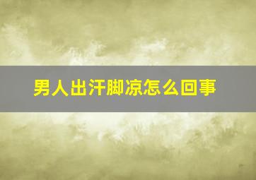 男人出汗脚凉怎么回事