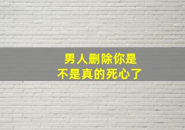 男人删除你是不是真的死心了