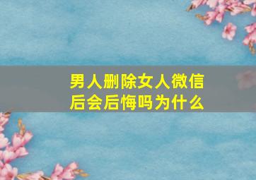 男人删除女人微信后会后悔吗为什么