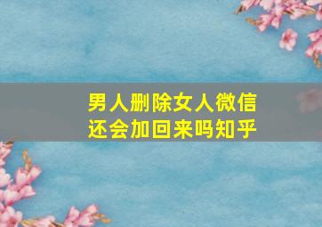 男人删除女人微信还会加回来吗知乎