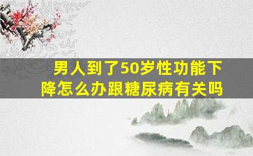 男人到了50岁性功能下降怎么办跟糖尿病有关吗