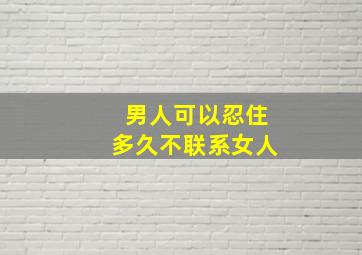 男人可以忍住多久不联系女人