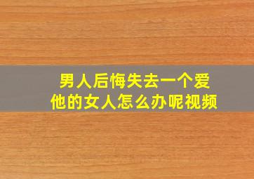 男人后悔失去一个爱他的女人怎么办呢视频