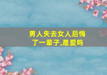 男人失去女人后悔了一辈子,是爱吗