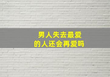 男人失去最爱的人还会再爱吗