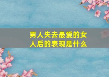 男人失去最爱的女人后的表现是什么