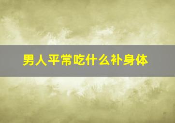 男人平常吃什么补身体