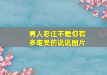 男人忍住不睡你有多难受的说说图片