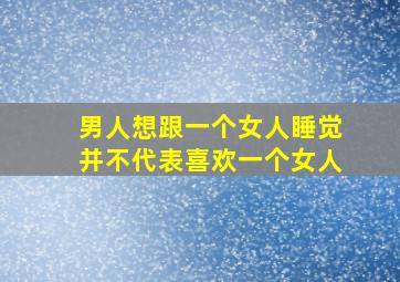 男人想跟一个女人睡觉并不代表喜欢一个女人