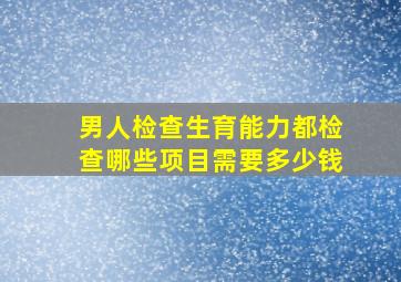 男人检查生育能力都检查哪些项目需要多少钱