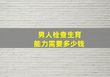 男人检查生育能力需要多少钱