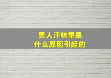 男人汗味重是什么原因引起的