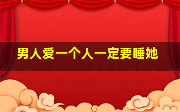 男人爱一个人一定要睡她