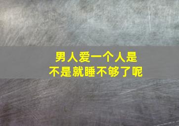 男人爱一个人是不是就睡不够了呢