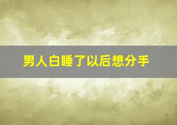 男人白睡了以后想分手