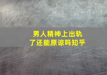 男人精神上出轨了还能原谅吗知乎