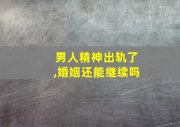 男人精神出轨了,婚姻还能继续吗