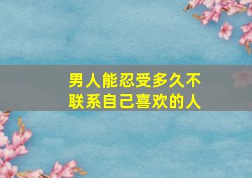 男人能忍受多久不联系自己喜欢的人