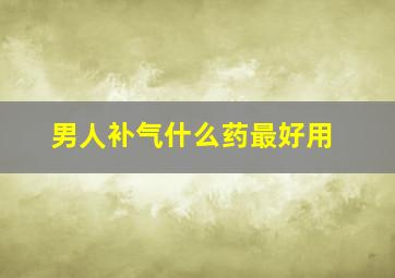 男人补气什么药最好用