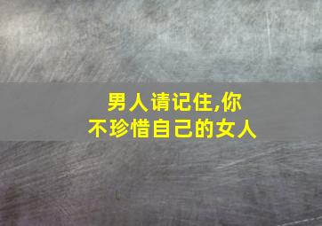 男人请记住,你不珍惜自己的女人