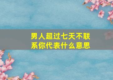 男人超过七天不联系你代表什么意思