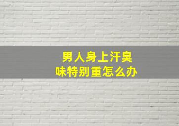 男人身上汗臭味特别重怎么办