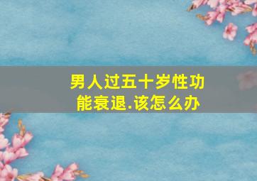 男人过五十岁性功能衰退.该怎么办