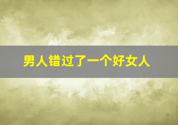 男人错过了一个好女人