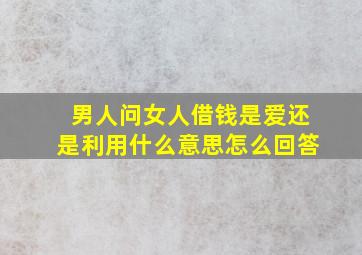 男人问女人借钱是爱还是利用什么意思怎么回答