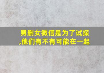 男删女微信是为了试探,他们有不有可能在一起