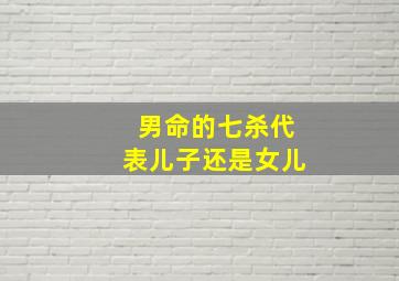 男命的七杀代表儿子还是女儿