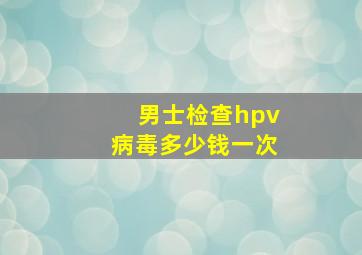 男士检查hpv病毒多少钱一次