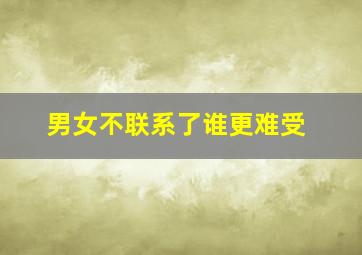 男女不联系了谁更难受