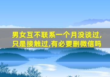 男女互不联系一个月没谈过,只是接触过,有必要删微信吗