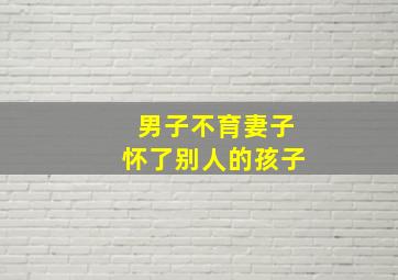 男子不育妻子怀了别人的孩子