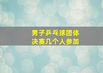 男子乒乓球团体决赛几个人参加