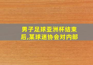 男子足球亚洲杯结束后,某球迷协会对内部