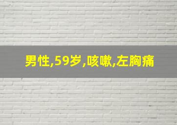 男性,59岁,咳嗽,左胸痛