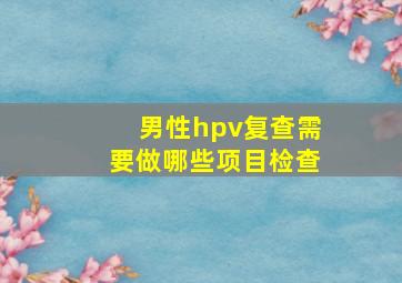 男性hpv复查需要做哪些项目检查